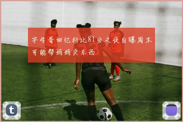 字母哥回忆科比81分之夜自曝周末可能帮妈妈卖东西