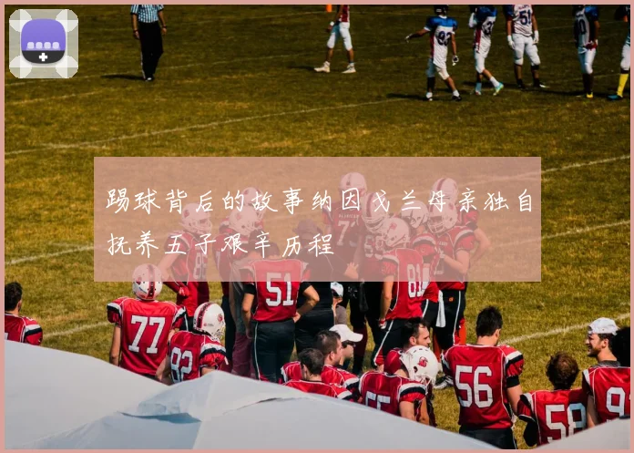 踢球背后的故事纳因戈兰母亲独自抚养五子艰辛历程