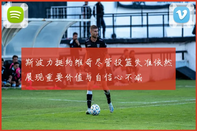 斯波力挺约维奇尽管投篮失准依然展现重要价值与自信心不减