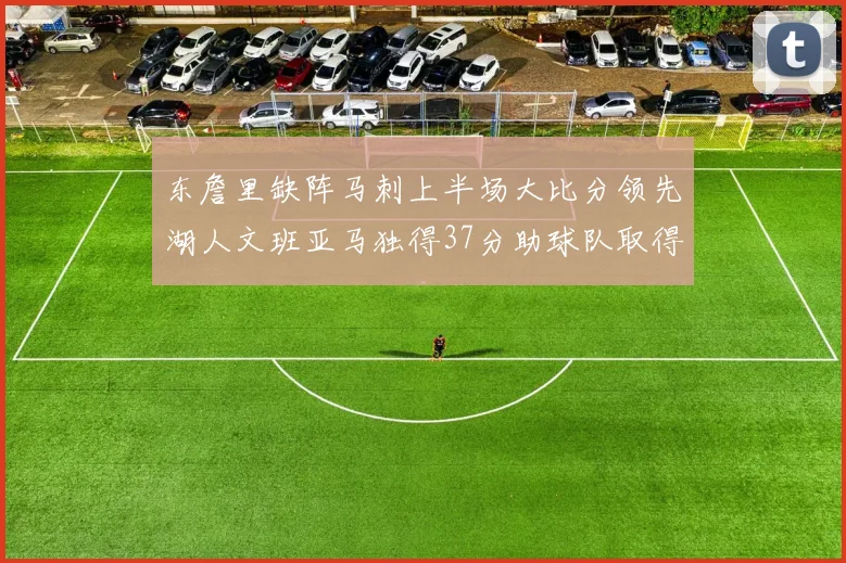 东詹里缺阵马刺上半场大比分领先湖人文班亚马独得37分助球队取得优势