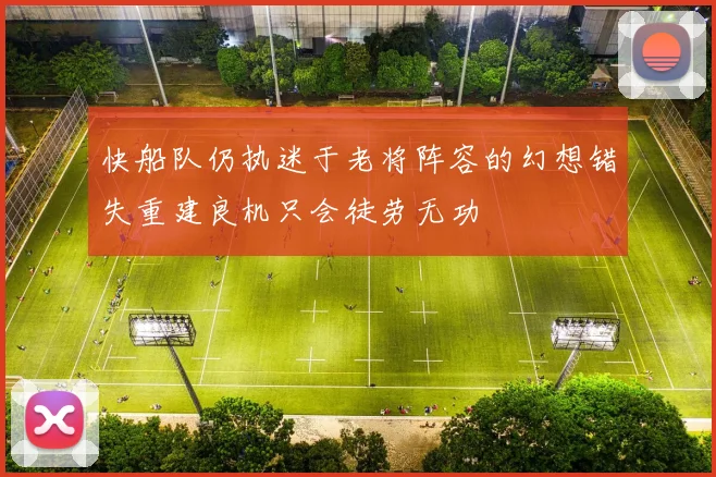 快船队仍执迷于老将阵容的幻想错失重建良机只会徒劳无功