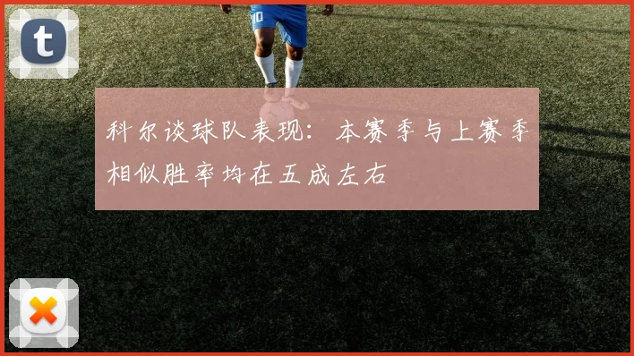 科尔谈球队表现：本赛季与上赛季相似胜率均在五成左右