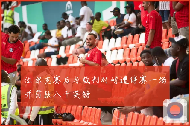 法尔克赛后与裁判对峙遭停赛一场并罚款八千英镑