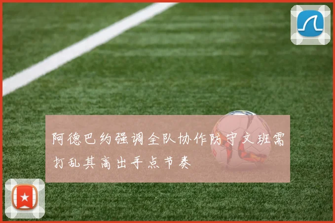 阿德巴约强调全队协作防守文班需打乱其高出手点节奏
