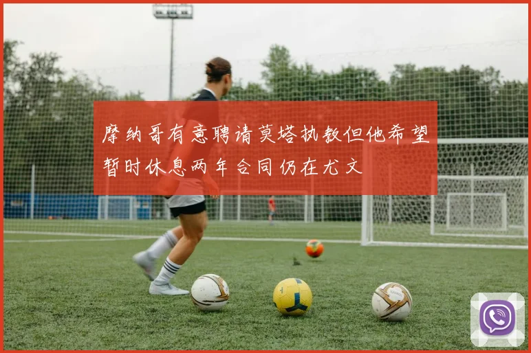 摩纳哥有意聘请莫塔执教但他希望暂时休息两年合同仍在尤文
