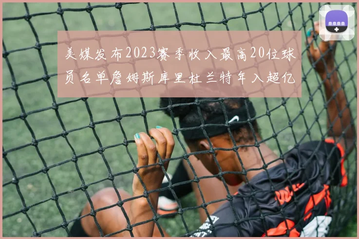 美媒发布2023赛季收入最高20位球员名单詹姆斯库里杜兰特年入超亿