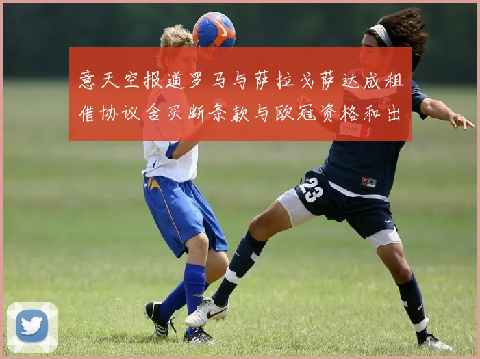 意天空报道罗马与萨拉戈萨达成租借协议含买断条款与欧冠资格和出场数挂钩