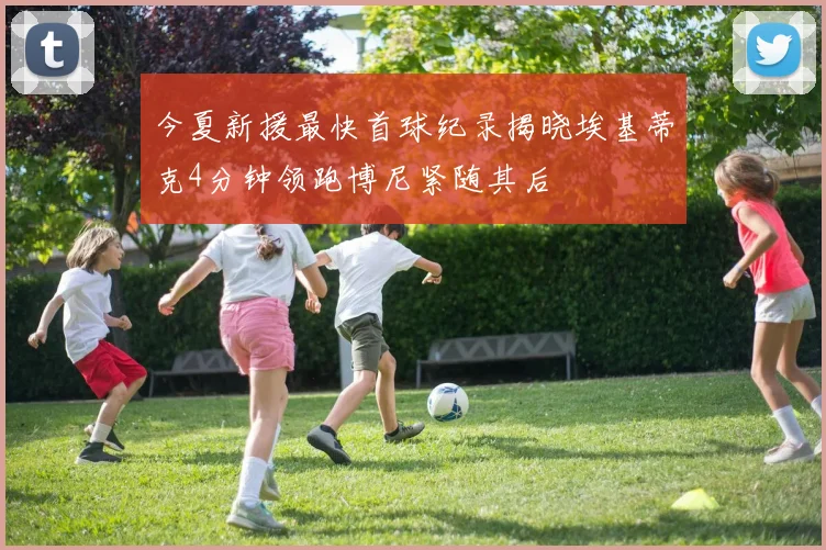 今夏新援最快首球纪录揭晓埃基蒂克4分钟领跑博尼紧随其后