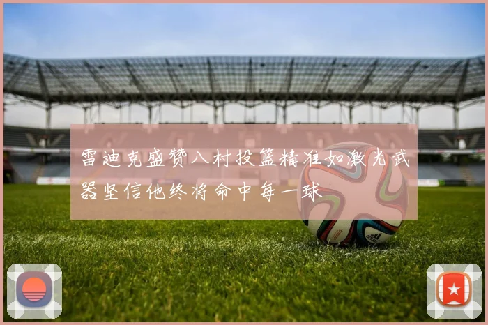 雷迪克盛赞八村投篮精准如激光武器坚信他终将命中每一球