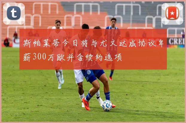 斯帕莱蒂今日将与尤文达成协议年薪300万欧并含续约选项