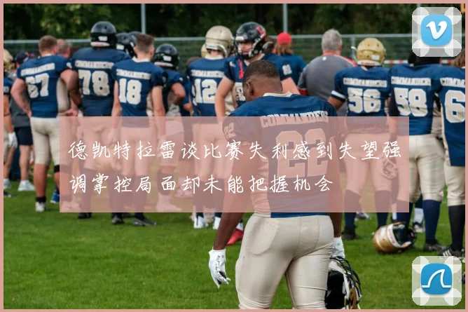 德凯特拉雷谈比赛失利感到失望强调掌控局面却未能把握机会