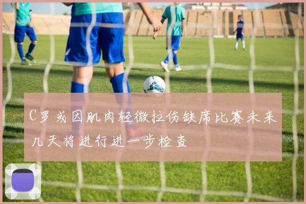 C罗或因肌肉轻微拉伤缺席比赛未来几天将进行进一步检查