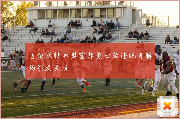 吉伦沃特加盟富邦勇士若违规可解约引发关注