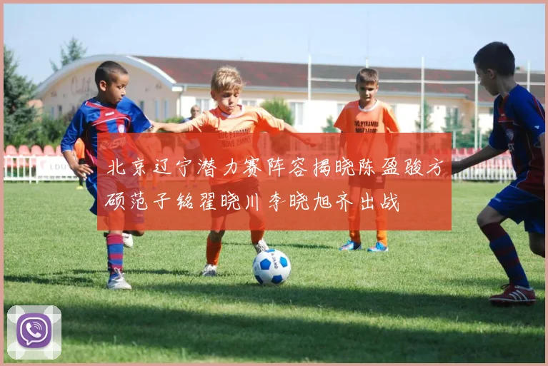 北京辽宁潜力赛阵容揭晓陈盈骏方硕范子铭翟晓川李晓旭齐出战