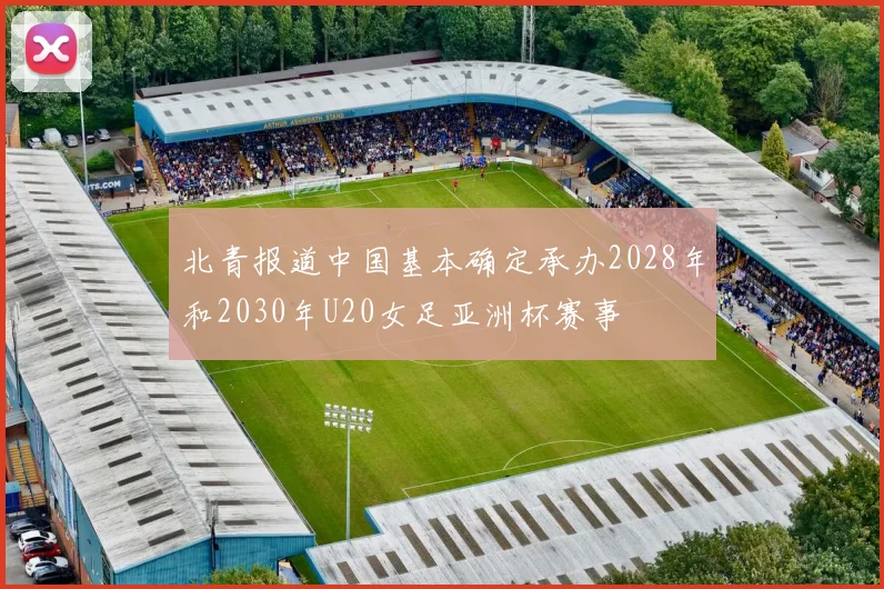 北青报道中国基本确定承办2028年和2030年U20女足亚洲杯赛事