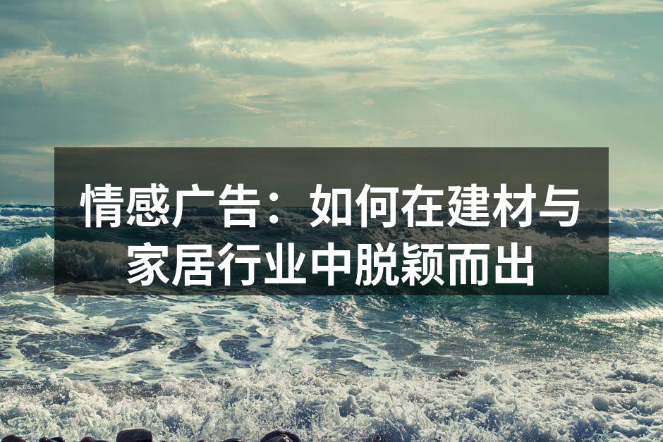情感广告：如何在建材与家居行业中脱颖而出
